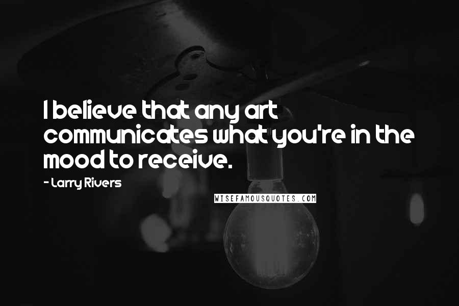 Larry Rivers Quotes: I believe that any art communicates what you're in the mood to receive.