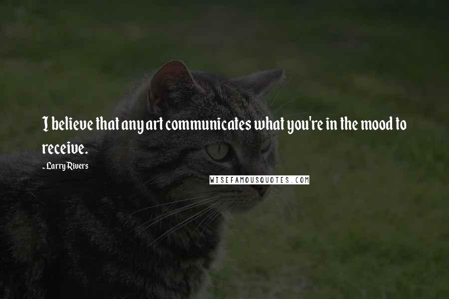 Larry Rivers Quotes: I believe that any art communicates what you're in the mood to receive.