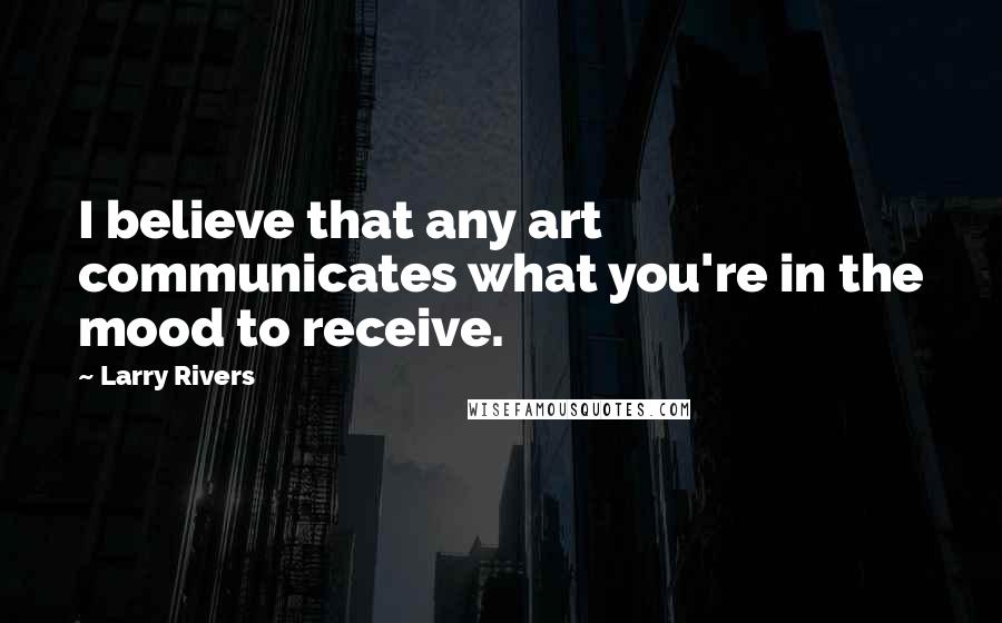 Larry Rivers Quotes: I believe that any art communicates what you're in the mood to receive.