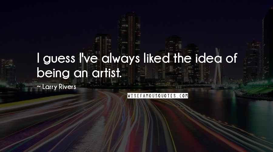 Larry Rivers Quotes: I guess I've always liked the idea of being an artist.