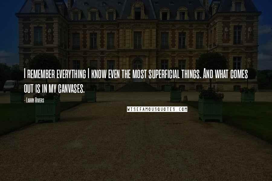 Larry Rivers Quotes: I remember everything I know even the most superficial things. And what comes out is in my canvases.