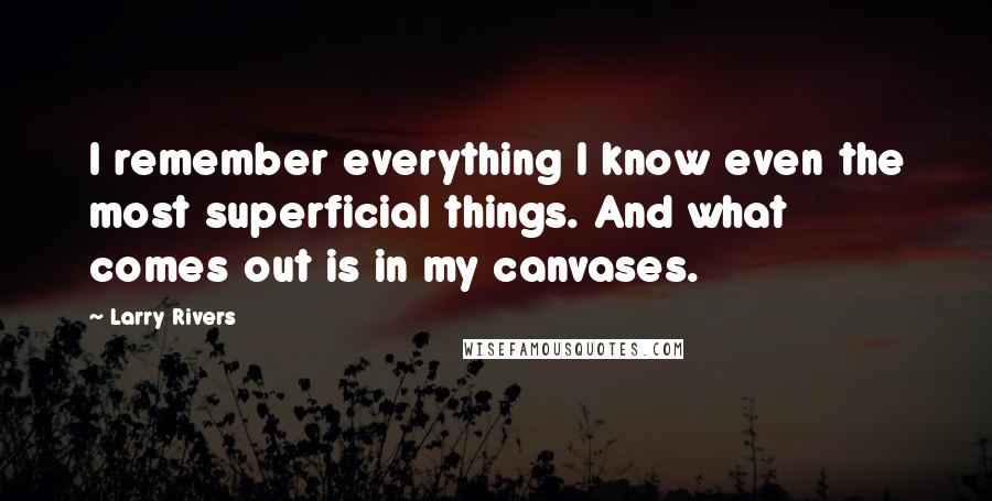 Larry Rivers Quotes: I remember everything I know even the most superficial things. And what comes out is in my canvases.