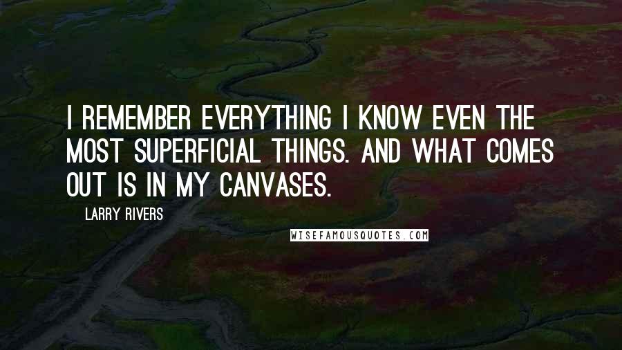 Larry Rivers Quotes: I remember everything I know even the most superficial things. And what comes out is in my canvases.