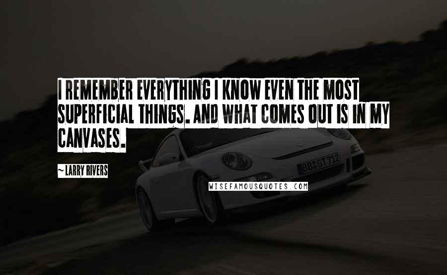 Larry Rivers Quotes: I remember everything I know even the most superficial things. And what comes out is in my canvases.