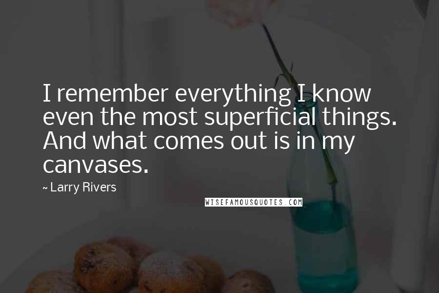 Larry Rivers Quotes: I remember everything I know even the most superficial things. And what comes out is in my canvases.