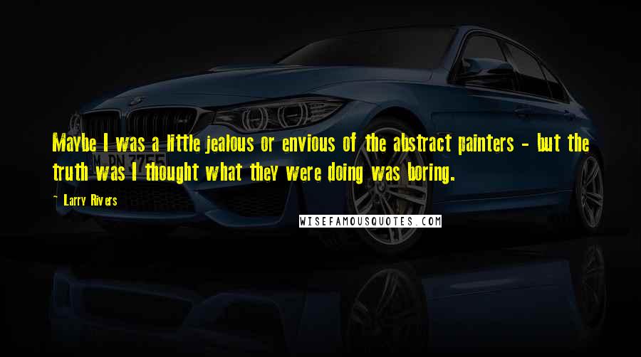 Larry Rivers Quotes: Maybe I was a little jealous or envious of the abstract painters - but the truth was I thought what they were doing was boring.