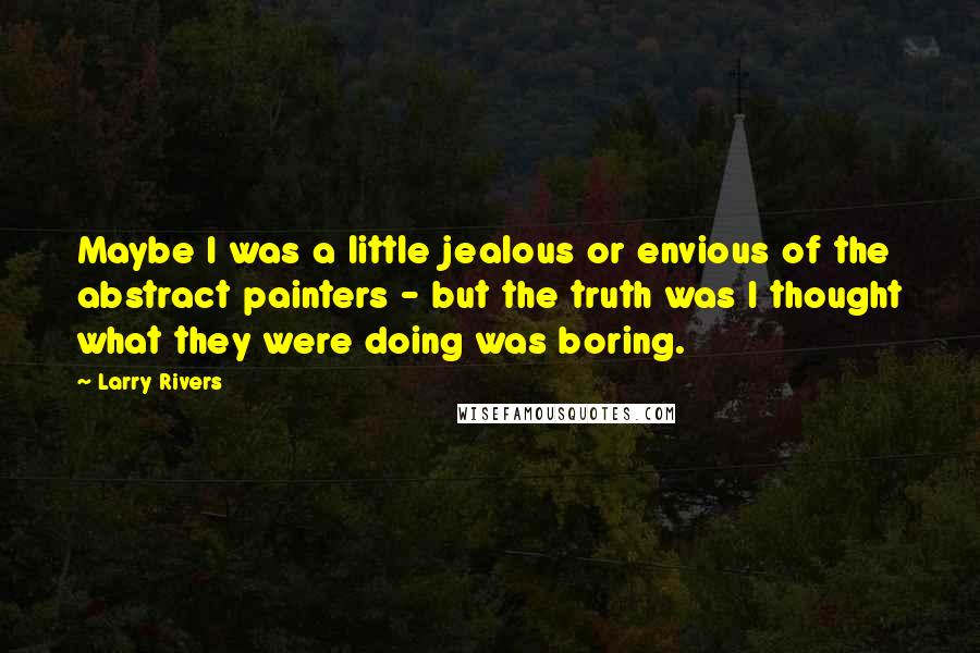 Larry Rivers Quotes: Maybe I was a little jealous or envious of the abstract painters - but the truth was I thought what they were doing was boring.