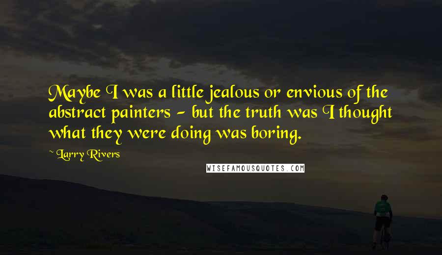 Larry Rivers Quotes: Maybe I was a little jealous or envious of the abstract painters - but the truth was I thought what they were doing was boring.