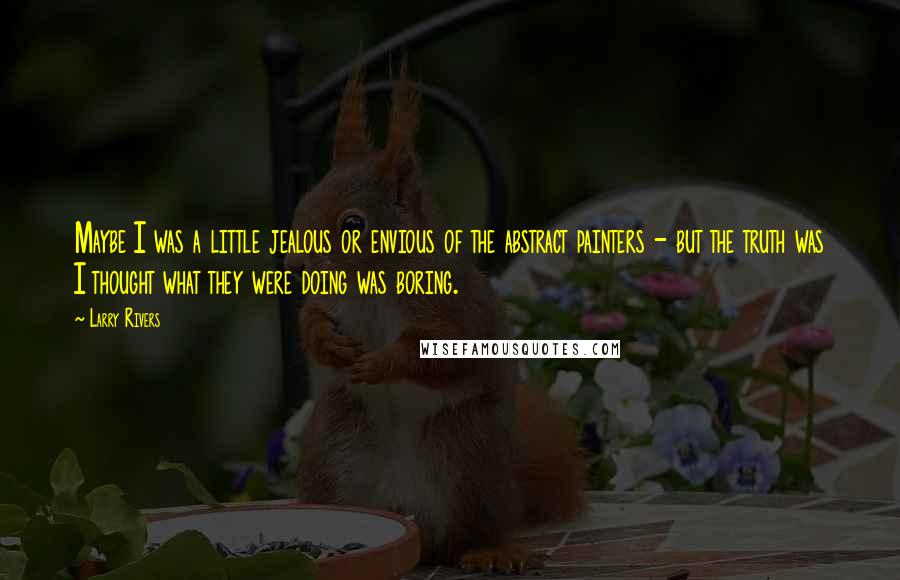 Larry Rivers Quotes: Maybe I was a little jealous or envious of the abstract painters - but the truth was I thought what they were doing was boring.