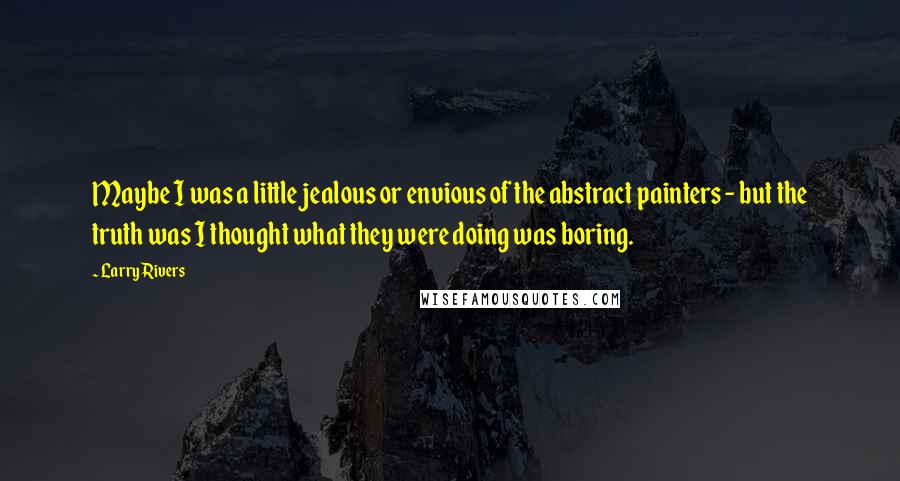 Larry Rivers Quotes: Maybe I was a little jealous or envious of the abstract painters - but the truth was I thought what they were doing was boring.