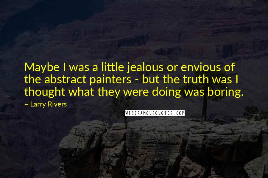 Larry Rivers Quotes: Maybe I was a little jealous or envious of the abstract painters - but the truth was I thought what they were doing was boring.