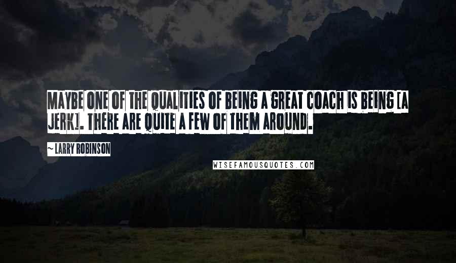 Larry Robinson Quotes: Maybe one of the qualities of being a great coach is being [a jerk]. There are quite a few of them around.