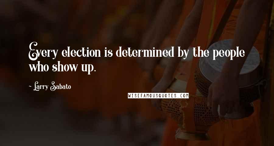 Larry Sabato Quotes: Every election is determined by the people who show up.