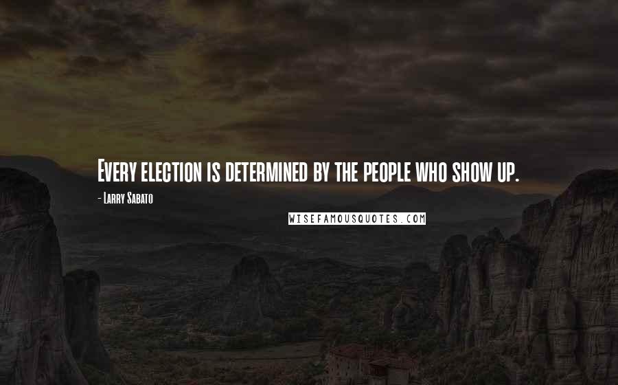 Larry Sabato Quotes: Every election is determined by the people who show up.