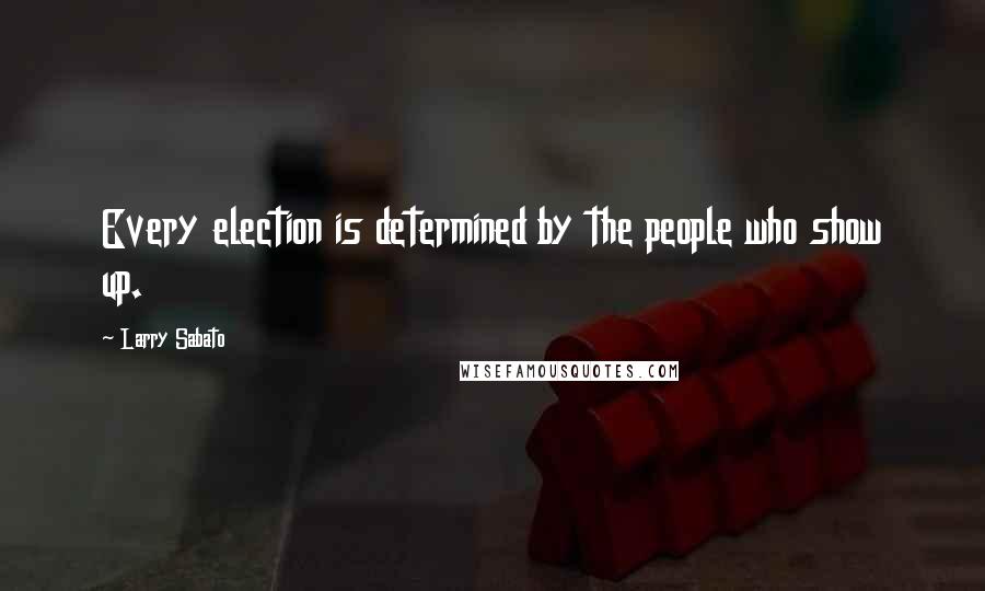 Larry Sabato Quotes: Every election is determined by the people who show up.