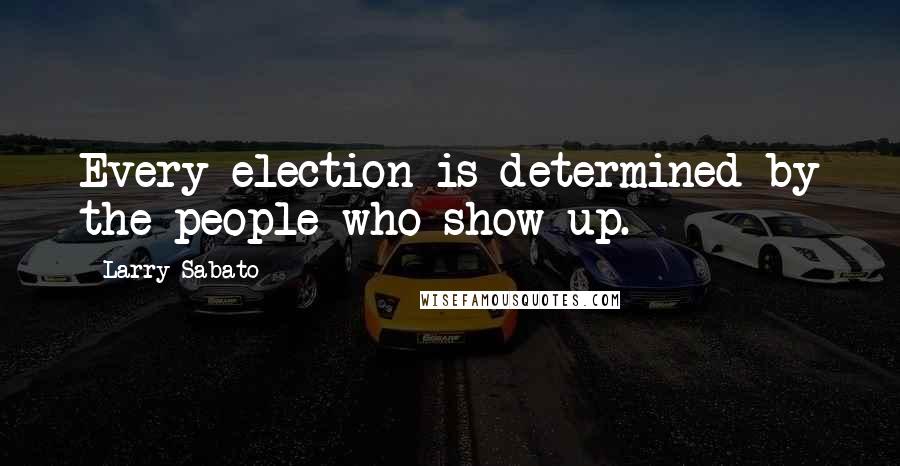 Larry Sabato Quotes: Every election is determined by the people who show up.