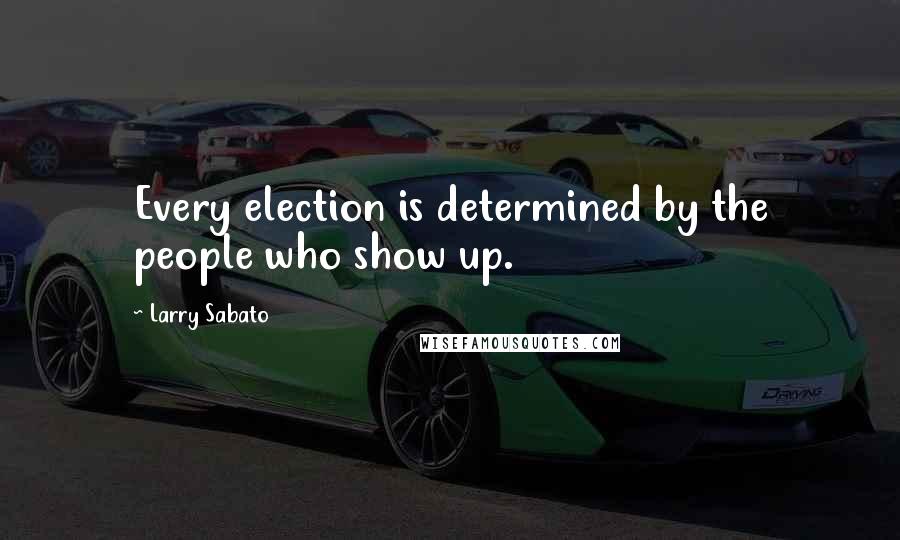 Larry Sabato Quotes: Every election is determined by the people who show up.