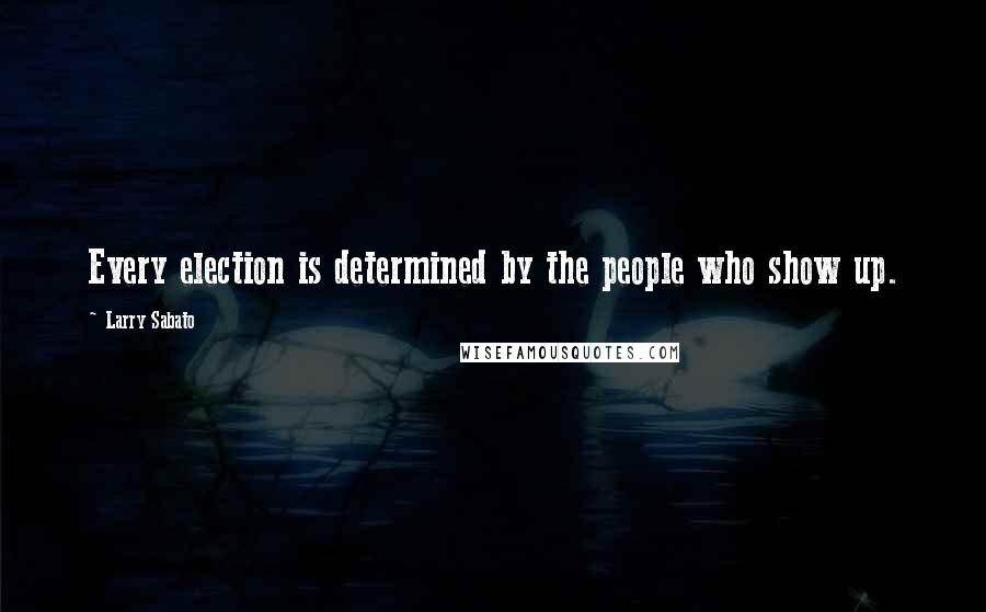 Larry Sabato Quotes: Every election is determined by the people who show up.