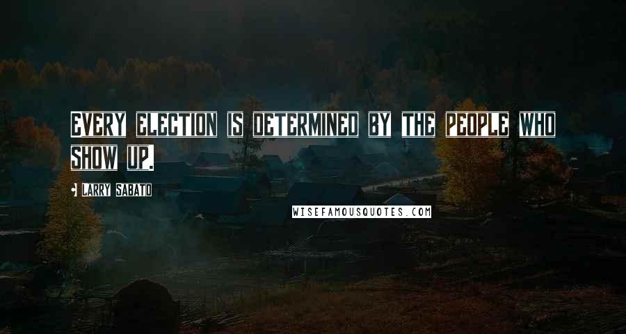 Larry Sabato Quotes: Every election is determined by the people who show up.