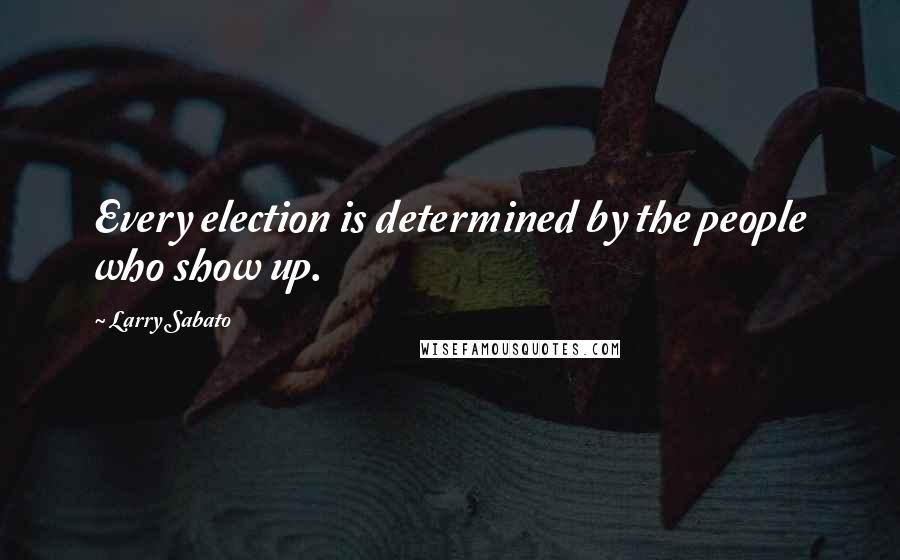 Larry Sabato Quotes: Every election is determined by the people who show up.