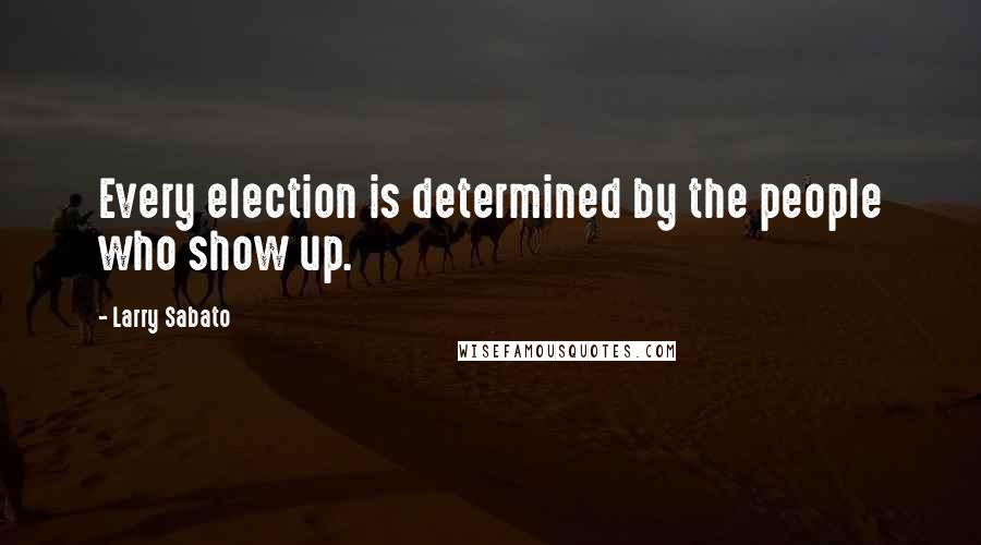 Larry Sabato Quotes: Every election is determined by the people who show up.