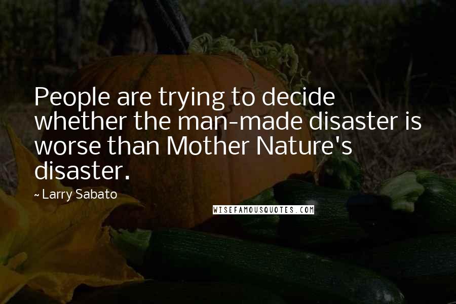 Larry Sabato Quotes: People are trying to decide whether the man-made disaster is worse than Mother Nature's disaster.