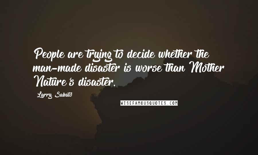 Larry Sabato Quotes: People are trying to decide whether the man-made disaster is worse than Mother Nature's disaster.