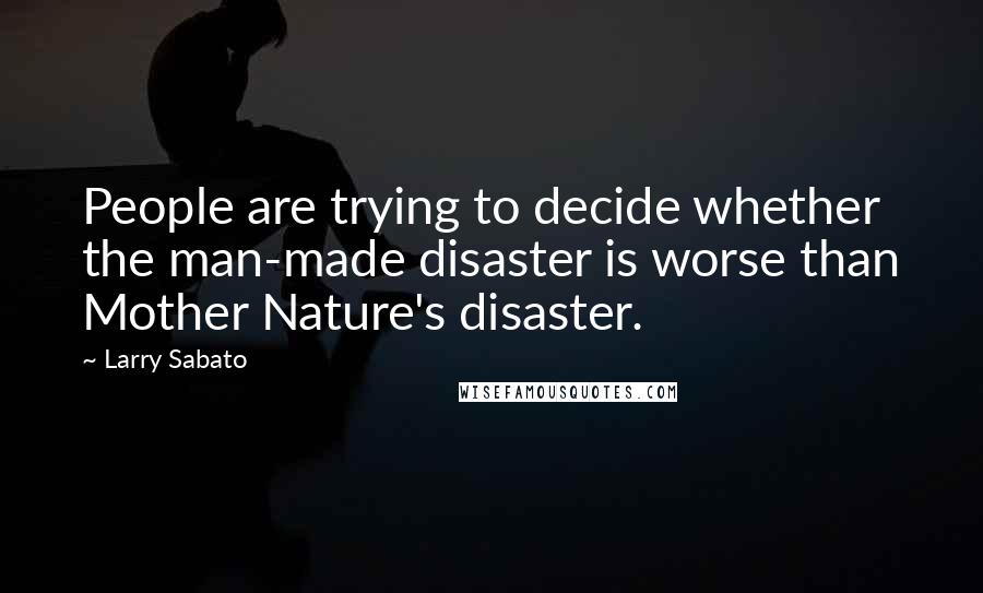 Larry Sabato Quotes: People are trying to decide whether the man-made disaster is worse than Mother Nature's disaster.