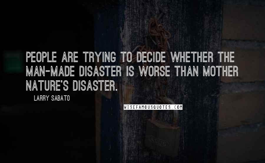 Larry Sabato Quotes: People are trying to decide whether the man-made disaster is worse than Mother Nature's disaster.