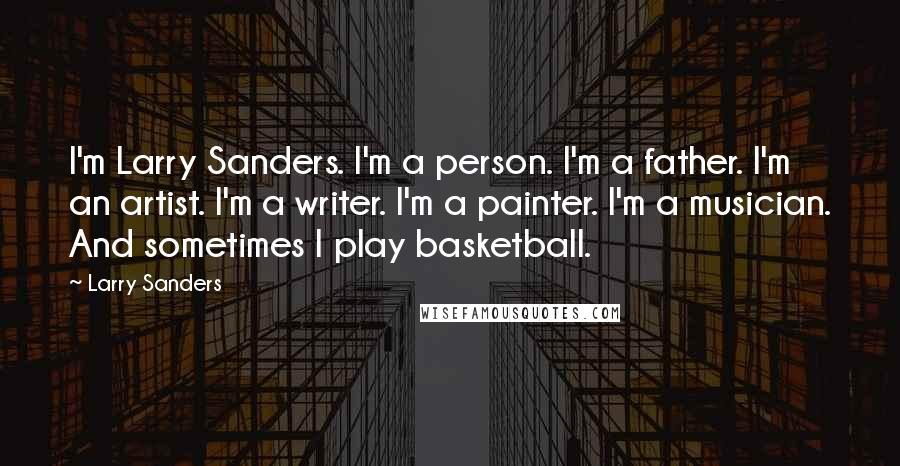 Larry Sanders Quotes: I'm Larry Sanders. I'm a person. I'm a father. I'm an artist. I'm a writer. I'm a painter. I'm a musician. And sometimes I play basketball.