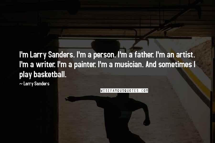 Larry Sanders Quotes: I'm Larry Sanders. I'm a person. I'm a father. I'm an artist. I'm a writer. I'm a painter. I'm a musician. And sometimes I play basketball.