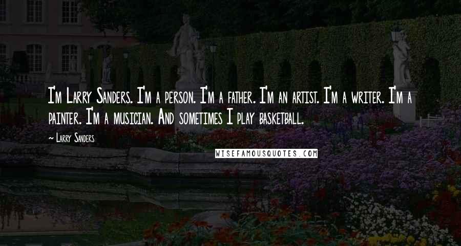 Larry Sanders Quotes: I'm Larry Sanders. I'm a person. I'm a father. I'm an artist. I'm a writer. I'm a painter. I'm a musician. And sometimes I play basketball.