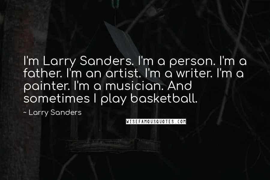 Larry Sanders Quotes: I'm Larry Sanders. I'm a person. I'm a father. I'm an artist. I'm a writer. I'm a painter. I'm a musician. And sometimes I play basketball.