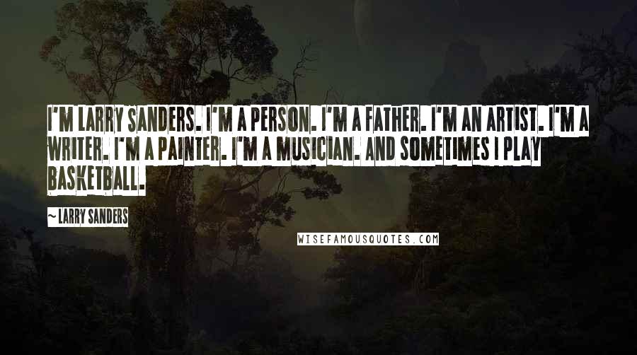 Larry Sanders Quotes: I'm Larry Sanders. I'm a person. I'm a father. I'm an artist. I'm a writer. I'm a painter. I'm a musician. And sometimes I play basketball.