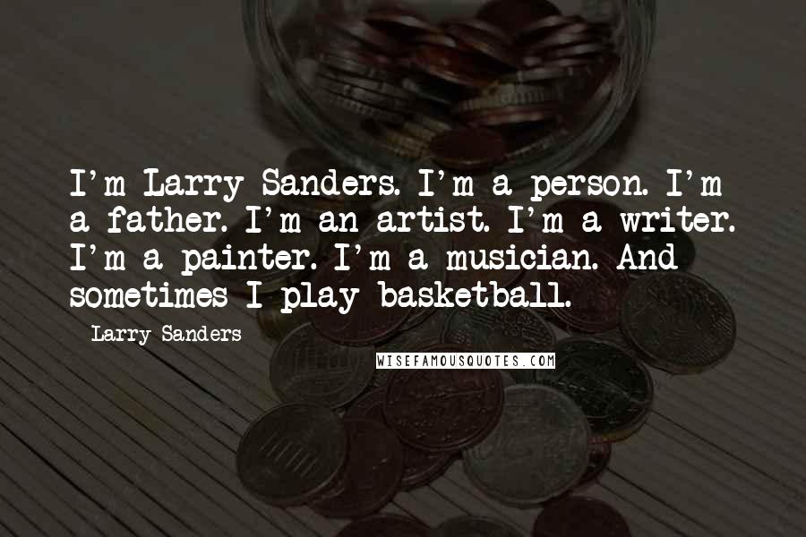 Larry Sanders Quotes: I'm Larry Sanders. I'm a person. I'm a father. I'm an artist. I'm a writer. I'm a painter. I'm a musician. And sometimes I play basketball.