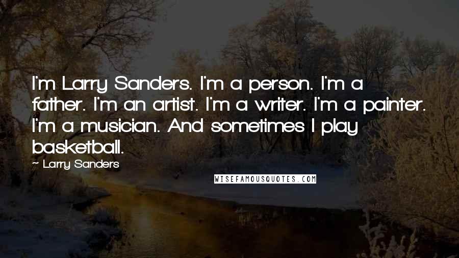 Larry Sanders Quotes: I'm Larry Sanders. I'm a person. I'm a father. I'm an artist. I'm a writer. I'm a painter. I'm a musician. And sometimes I play basketball.