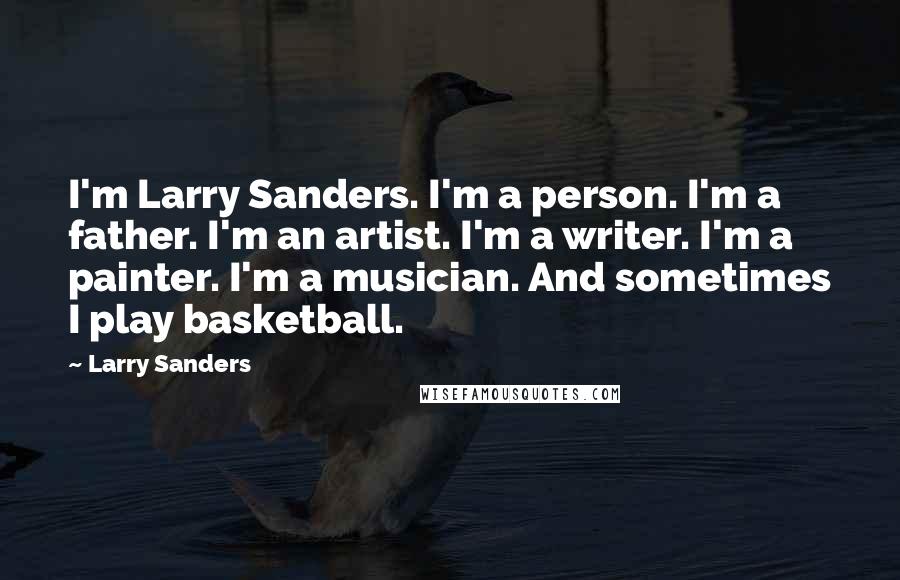 Larry Sanders Quotes: I'm Larry Sanders. I'm a person. I'm a father. I'm an artist. I'm a writer. I'm a painter. I'm a musician. And sometimes I play basketball.