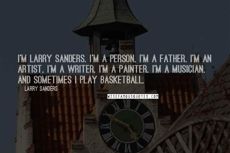 Larry Sanders Quotes: I'm Larry Sanders. I'm a person. I'm a father. I'm an artist. I'm a writer. I'm a painter. I'm a musician. And sometimes I play basketball.