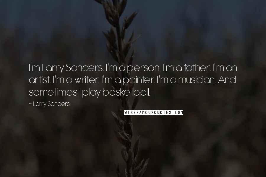 Larry Sanders Quotes: I'm Larry Sanders. I'm a person. I'm a father. I'm an artist. I'm a writer. I'm a painter. I'm a musician. And sometimes I play basketball.