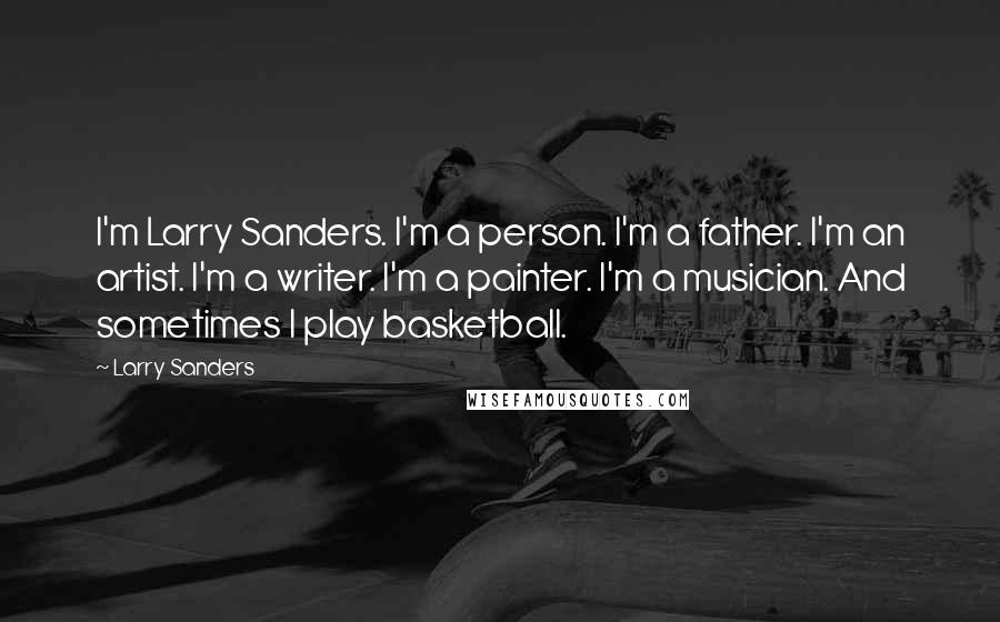 Larry Sanders Quotes: I'm Larry Sanders. I'm a person. I'm a father. I'm an artist. I'm a writer. I'm a painter. I'm a musician. And sometimes I play basketball.