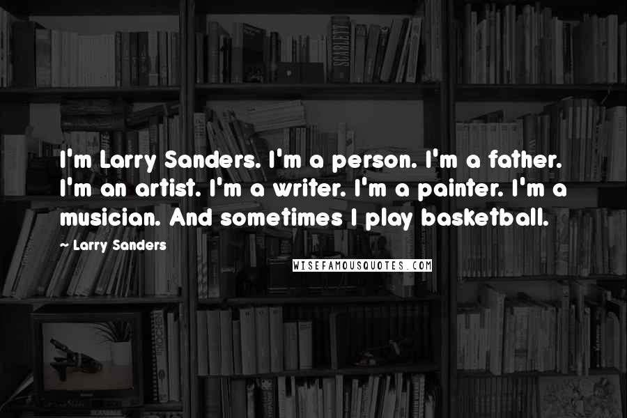 Larry Sanders Quotes: I'm Larry Sanders. I'm a person. I'm a father. I'm an artist. I'm a writer. I'm a painter. I'm a musician. And sometimes I play basketball.