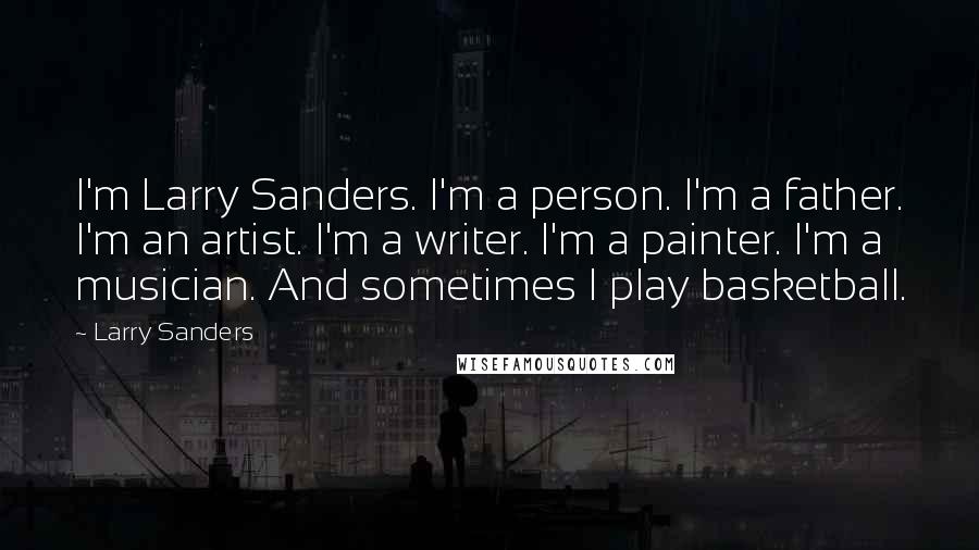 Larry Sanders Quotes: I'm Larry Sanders. I'm a person. I'm a father. I'm an artist. I'm a writer. I'm a painter. I'm a musician. And sometimes I play basketball.