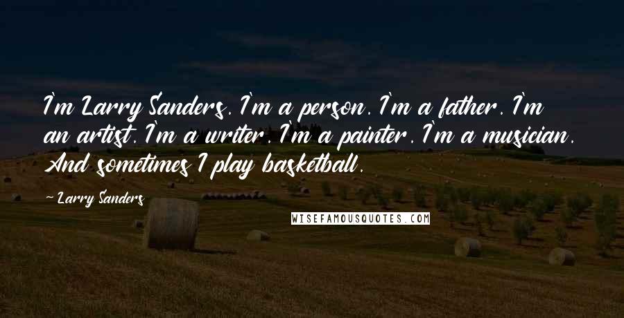 Larry Sanders Quotes: I'm Larry Sanders. I'm a person. I'm a father. I'm an artist. I'm a writer. I'm a painter. I'm a musician. And sometimes I play basketball.
