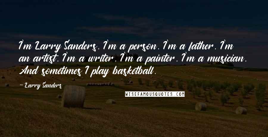 Larry Sanders Quotes: I'm Larry Sanders. I'm a person. I'm a father. I'm an artist. I'm a writer. I'm a painter. I'm a musician. And sometimes I play basketball.