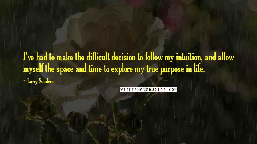 Larry Sanders Quotes: I've had to make the difficult decision to follow my intuition, and allow myself the space and time to explore my true purpose in life.