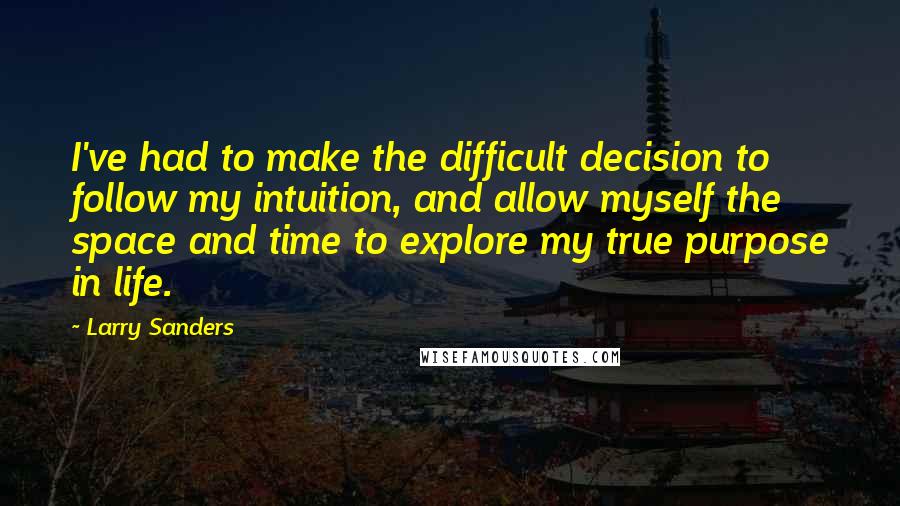 Larry Sanders Quotes: I've had to make the difficult decision to follow my intuition, and allow myself the space and time to explore my true purpose in life.