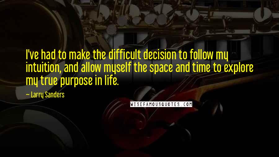 Larry Sanders Quotes: I've had to make the difficult decision to follow my intuition, and allow myself the space and time to explore my true purpose in life.