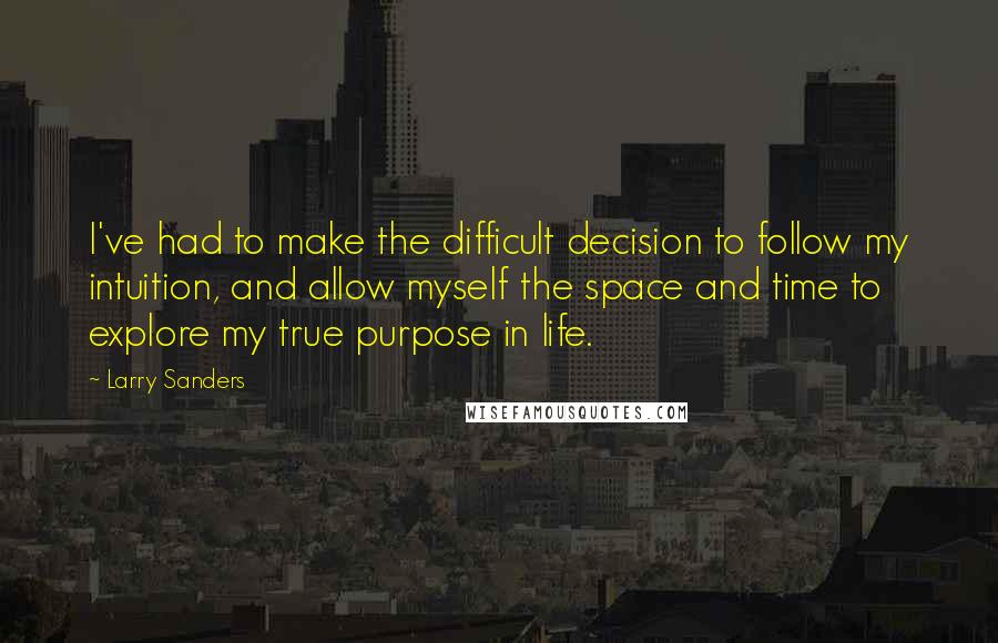 Larry Sanders Quotes: I've had to make the difficult decision to follow my intuition, and allow myself the space and time to explore my true purpose in life.