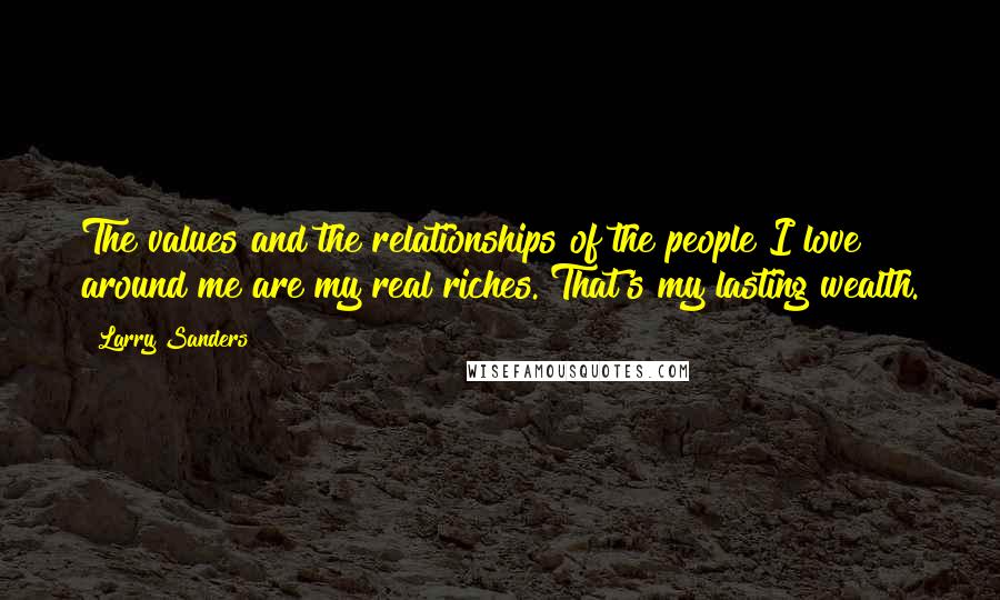 Larry Sanders Quotes: The values and the relationships of the people I love around me are my real riches. That's my lasting wealth.