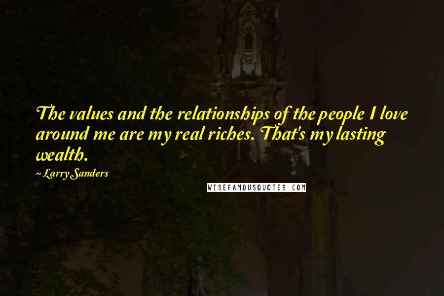 Larry Sanders Quotes: The values and the relationships of the people I love around me are my real riches. That's my lasting wealth.